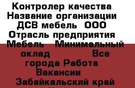 Контролер качества › Название организации ­ ДСВ мебель, ООО › Отрасль предприятия ­ Мебель › Минимальный оклад ­ 16 500 - Все города Работа » Вакансии   . Забайкальский край,Чита г.